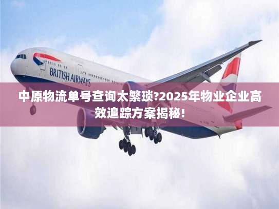 中原物流单号查询太繁琐?2025年物业企业高效追踪方案揭秘! 中原物流单号查询太繁琐?2025年物业企业高效追踪方案揭秘!