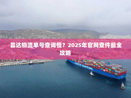 昌达物流单号查询慢?2025年官网查件最全攻略 昌达物流单号查询慢?2025年官网查件最全攻略