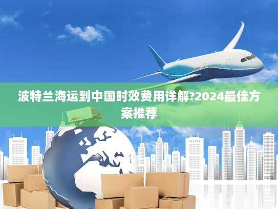 波特兰海运到中国时效费用详解?2024最佳方案推荐 波特兰海运到中国时效费用详解?2024最佳方案推荐