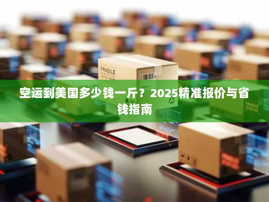 空运到美国多少钱一斤？2025精准报价与省钱指南