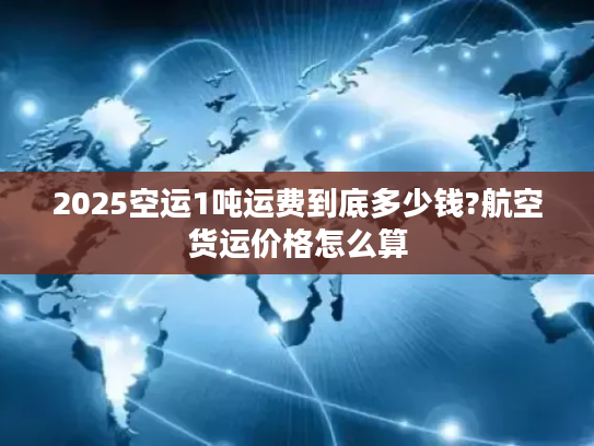 2025空运1吨运费到底多少钱?航空货运价格怎么算