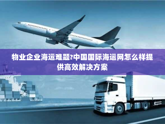 物业企业海运难题?中国国际海运网怎么样提供高效解决方案 物业企业海运难题?中国国际海运网怎么样提供高效解决方案