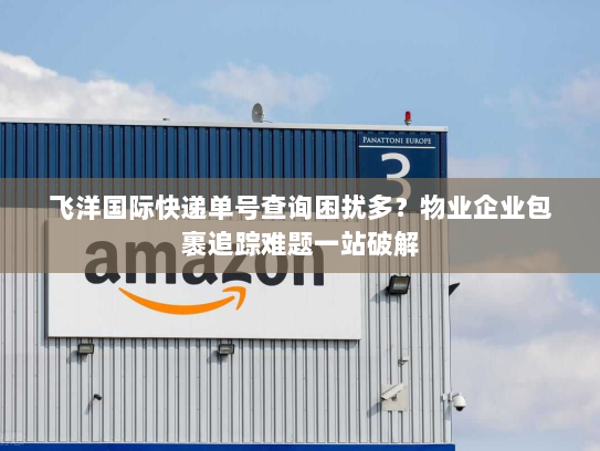 飞洋国际快递单号查询困扰多?物业企业包裹追踪难题一站破解 飞洋国际快递单号查询困扰多?物业企业包裹追踪难题一站破解