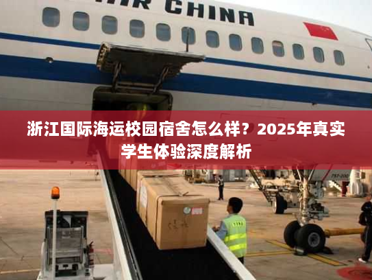 浙江国际海运校园宿舍怎么样?2025年真实学生体验深度解析 浙江国际海运校园宿舍怎么样?2025年真实学生体验深度解析