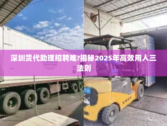 深圳货代助理招聘难?揭秘2025年高效用人三法则 深圳货代助理招聘难?揭秘2025年高效用人三法则
