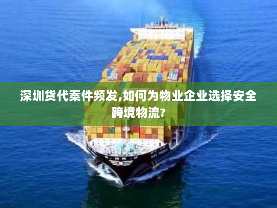 深圳货代案件频发,如何为物业企业选择安全跨境物流? 深圳货代案件频发,如何为物业企业选择安全跨境物流?