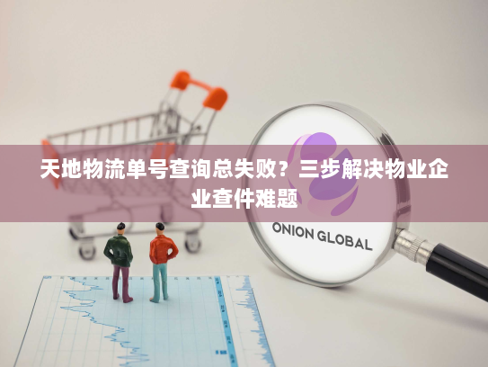 天地物流单号查询总失败?三步解决物业企业查件难题 天地物流单号查询总失败?三步解决物业企业查件难题