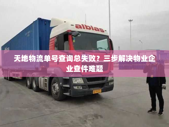 天地物流单号查询总失败?三步解决物业企业查件难题 天地物流单号查询总失败?三步解决物业企业查件难题