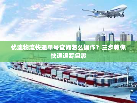 优速物流快递单号查询怎么操作?三步教你快速追踪包裹 优速物流快递单号查询怎么操作?三步教你快速追踪包裹