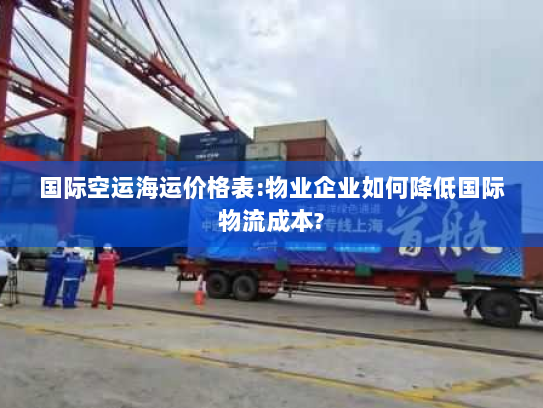 国际空运海运价格表:物业企业如何降低国际物流成本?