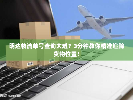 明达物流单号查询太难?3分钟教你精准追踪货物位置! 明达物流单号查询太难?3分钟教你精准追踪货物位置!