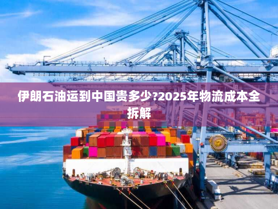 伊朗石油运到中国贵多少?2025年物流成本全拆解 伊朗石油运到中国贵多少?2025年物流成本全拆解