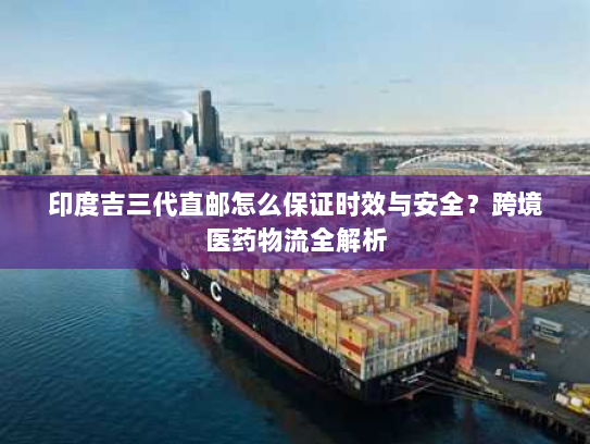 印度吉三代直邮怎么保证时效与安全?跨境医药物流全解析 印度吉三代直邮怎么保证时效与安全?跨境医药物流全解析