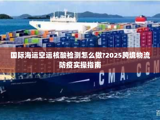国际海运空运核酸检测怎么做?2025跨境物流防疫实操指南 国际海运空运核酸检测怎么做?2025跨境物流防疫实操指南