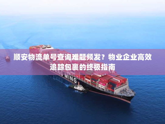 顺安物流单号查询难题频发？物业企业高效追踪包裹的终极指南