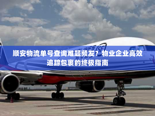 顺安物流单号查询难题频发？物业企业高效追踪包裹的终极指南