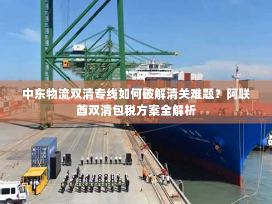 中东物流双清专线如何破解清关难题?阿联酋双清包税方案全解析 中东物流双清专线如何破解清关难题?阿联酋双清包税方案全解析