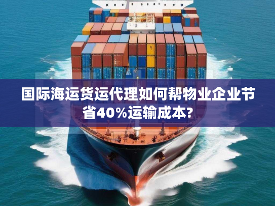 国际海运货运代理如何帮物业企业节省40%运输成本?
