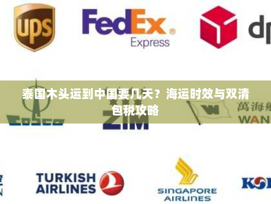 泰国木头运到中国要几天?海运时效与双清包税攻略 泰国木头运到中国要几天?海运时效与双清包税攻略