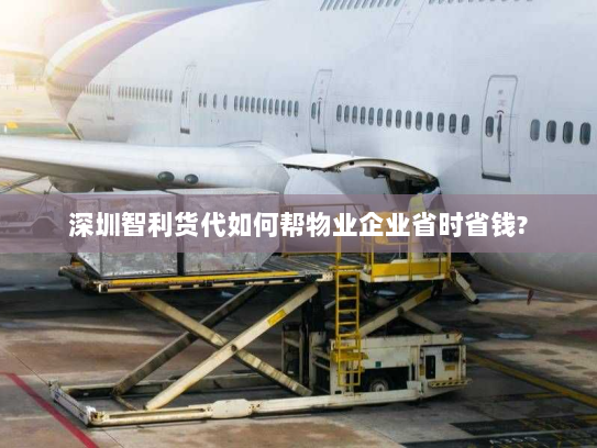 深圳智利货代如何帮物业企业省时省钱? 深圳智利货代如何帮物业企业省时省钱?