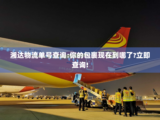 湘达物流单号查询:你的包裹现在到哪了?立即查询! 湘达物流单号查询:你的包裹现在到哪了?立即查询!