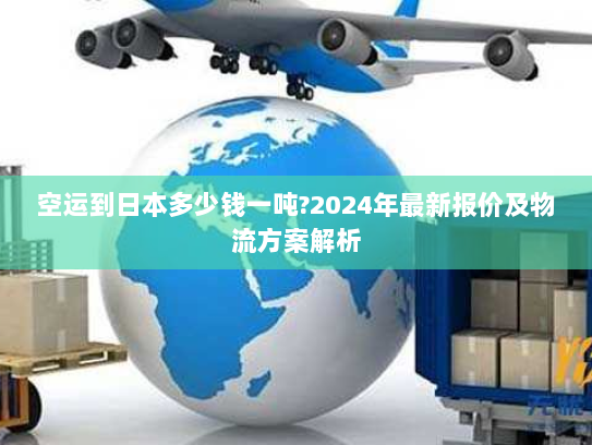 空运到日本多少钱一吨?2024年最新报价及物流方案解析