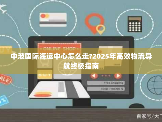 中波国际海运中心怎么走?2025年高效物流导航终极指南