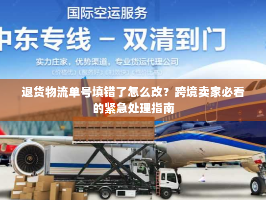 退货物流单号填错了怎么改?跨境卖家必看的紧急处理指南 退货物流单号填错了怎么改?跨境卖家必看的紧急处理指南