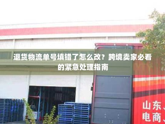 退货物流单号填错了怎么改?跨境卖家必看的紧急处理指南 退货物流单号填错了怎么改?跨境卖家必看的紧急处理指南