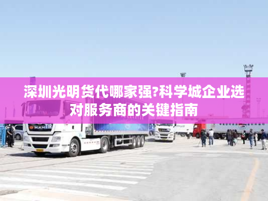 深圳光明货代哪家强?科学城企业选对服务商的关键指南