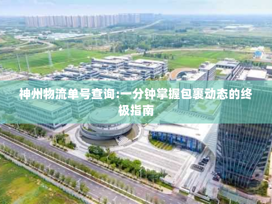神州物流单号查询:一分钟掌握包裹动态的终极指南