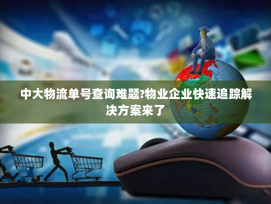 中大物流单号查询难题?物业企业快速追踪解决方案来了