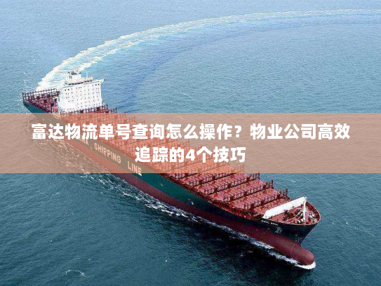 富达物流单号查询怎么操作？物业公司高效追踪的4个技巧