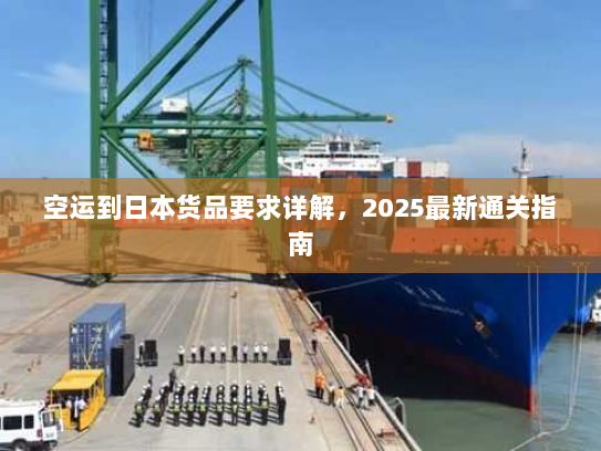 空运到日本货品要求详解,2025最新通关指南 空运到日本货品要求详解,2025最新通关指南