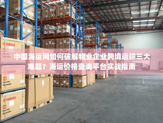 中国海运网如何破解物业企业跨境运输三大难题?海运价格查询平台实战指南 中国海运网如何破解物业企业跨境运输三大难题?海运价格查询平台实战指南