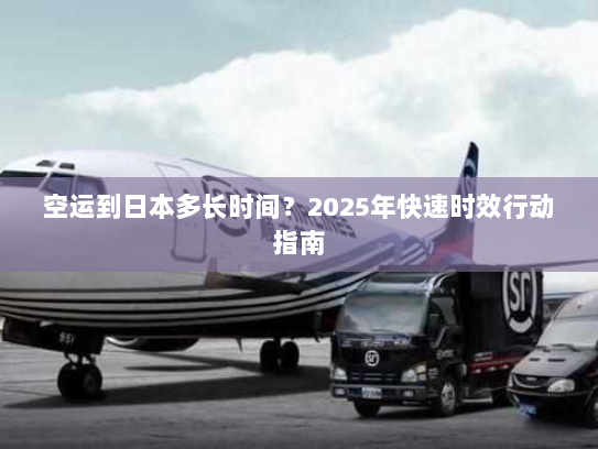 空运到日本多长时间？2025年快速时效行动指南