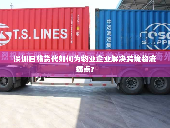 深圳日韩货代如何为物业企业解决跨境物流痛点? 深圳日韩货代如何为物业企业解决跨境物流痛点?