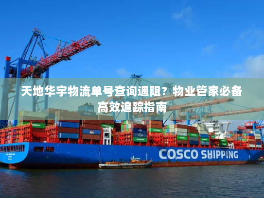 天地华宇物流单号查询遇阻？物业管家必备高效追踪指南