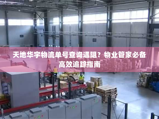 天地华宇物流单号查询遇阻？物业管家必备高效追踪指南