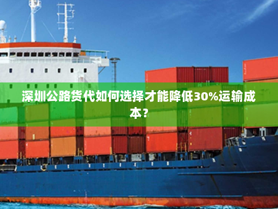 深圳公路货代如何选择才能降低30%运输成本? 深圳公路货代如何选择才能降低30%运输成本?