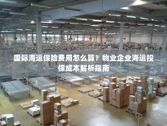 国际海运保险费用怎么算?物业企业海运投保成本解析指南 国际海运保险费用怎么算?物业企业海运投保成本解析指南