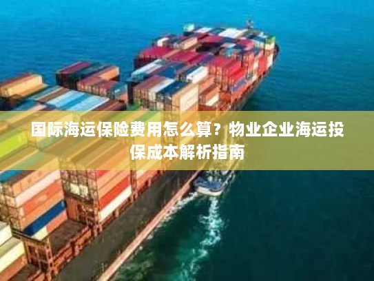 国际海运保险费用怎么算?物业企业海运投保成本解析指南 国际海运保险费用怎么算?物业企业海运投保成本解析指南