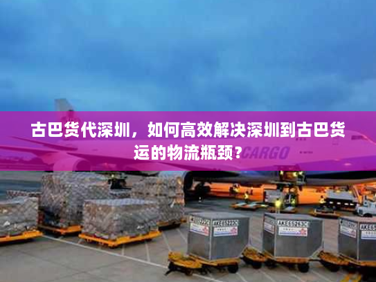 古巴货代深圳，如何高效解决深圳到古巴货运的物流瓶颈？