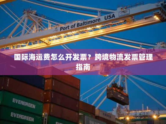 国际海运费怎么开发票?跨境物流发票管理指南 国际海运费怎么开发票?跨境物流发票管理指南