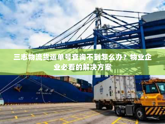 三志物流货运单号查询不到怎么办?物业企业必看的解决方案 三志物流货运单号查询不到怎么办?物业企业必看的解决方案