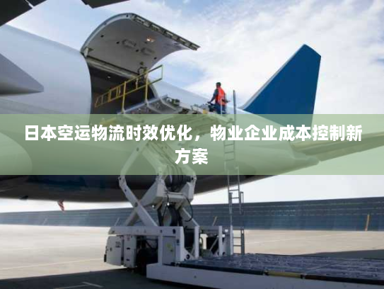 日本空运物流时效优化，物业企业成本控制新方案