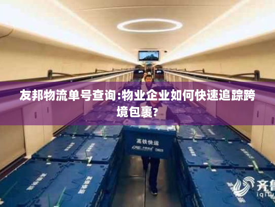 友邦物流单号查询:物业企业如何快速追踪跨境包裹? 友邦物流单号查询:物业企业如何快速追踪跨境包裹?
