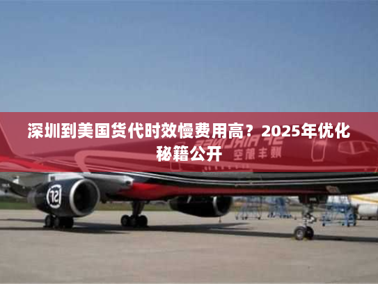 深圳到美国货代时效慢费用高？2025年优化秘籍公开