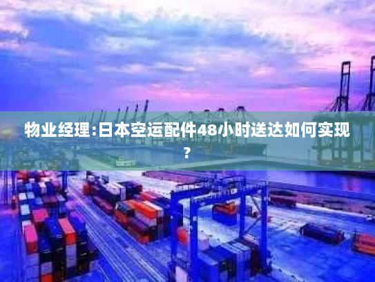 物业经理:日本空运配件48小时送达如何实现?
