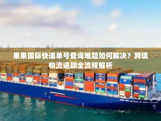 果果国际快递单号查询难题如何解决?跨境物流追踪全流程解析 果果国际快递单号查询难题如何解决?跨境物流追踪全流程解析